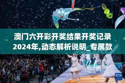 澳门六开彩开奖结果开奖记录2024年,动态解析说明_专属款125.447-8