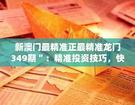 新澳门最精准正最精准龙门349期":精准投资技巧,快速积累资本的秘诀