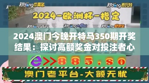 2024澳门今晚开特马350期开奖结果:探讨高额奖金对投注者心态的影响
