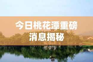 今日桃花潭重磅消息揭秘