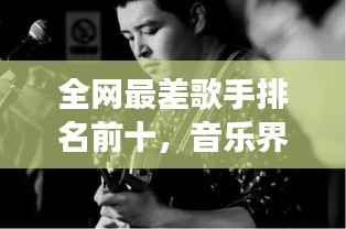 全网最差歌手排名前十,音乐界遗憾与反思的背后故事