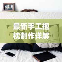 最新手工抱枕制作详解图解,从零开始,轻松打造舒适抱枕!
