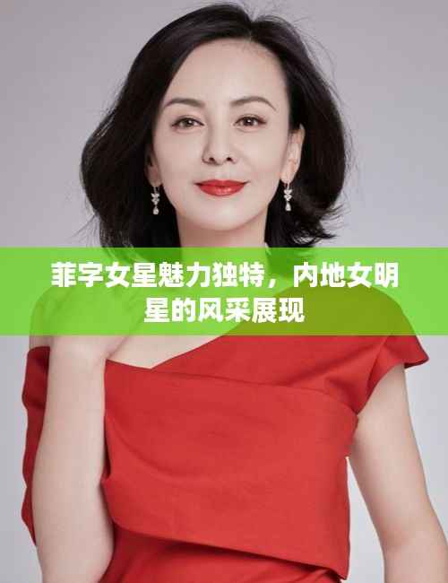 菲字女星魅力独特,内地女明星的风采展现