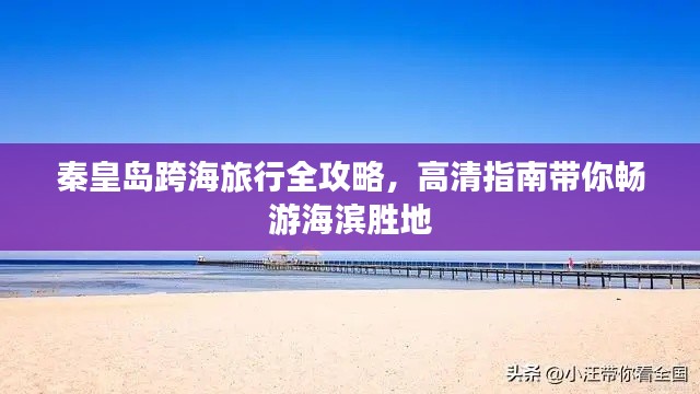 秦皇岛跨海旅行全攻略,高清指南带你畅游海滨胜地