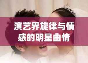 演艺界旋律与情感的明星曲情