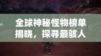 全球神秘怪物榜单揭晓,探寻最骇人怪物的世界排名