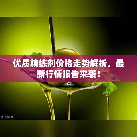 优质精练剂价格走势解析,最新行情报告来袭!