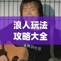 浪人玩法攻略大全,最新技巧视频汇总,游戏进阶新篇章