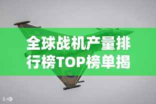 全球战机产量排行榜TOP榜单揭晓！