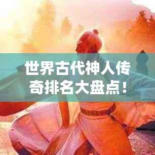 世界古代神人传奇排名大盘点!