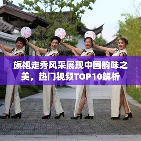 旗袍走秀风采展现中国韵味之美,热门视频TOP10解析