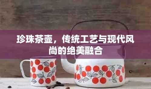 珍珠茶壶,传统工艺与现代风尚的绝美融合