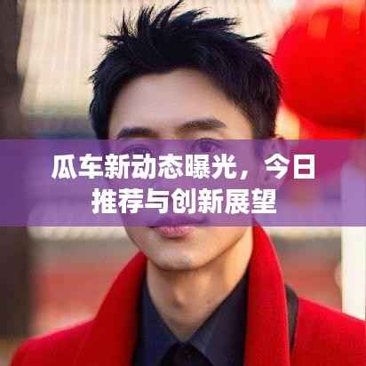 瓜车新动态曝光,今日推荐与创新展望