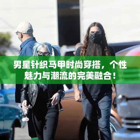 男星针织马甲时尚穿搭,个性魅力与潮流的完美融合!