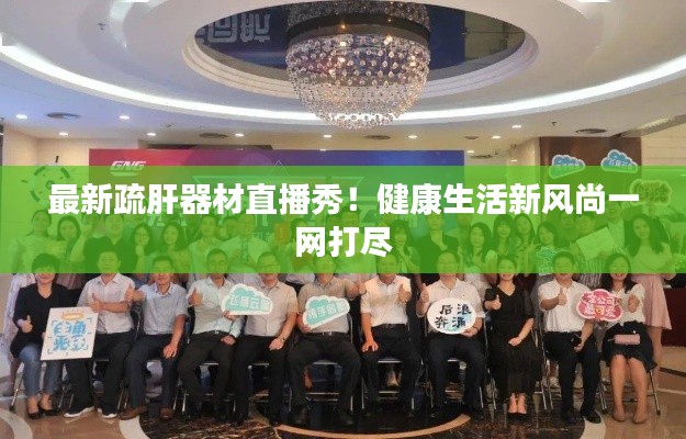 最新疏肝器材直播秀!健康生活新风尚一网打尽