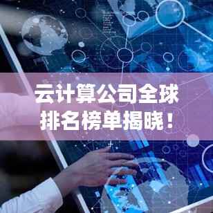 云计算公司全球排名榜单揭晓!最新国外云计算公司排名榜单全解析
