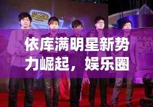 依库满明星新势力崛起,娱乐圈闪耀新篇章