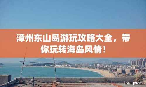 漳州东山岛游玩攻略大全,带你玩转海岛风情!