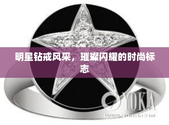 明星钻戒风采,璀璨闪耀的时尚标志