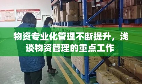物资专业化管理不断提升，浅谈物资管理的重点工作 