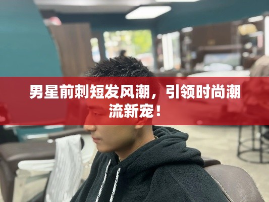 男星前刺短发风潮，引领时尚潮流新宠！